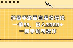 （11467期）抖音手游蓝海差价玩法，一单35，日入3000+，一部手机可操作[中创网]