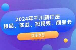 （11875期）2024年千川新打法：爆品、实战、短视频、商品卡（8节课）[中创网]