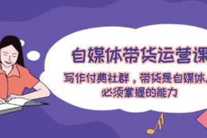 （12043期）自媒体带货运营课：写作付费社群，带货是自媒体人必须掌握的能力[中创网]