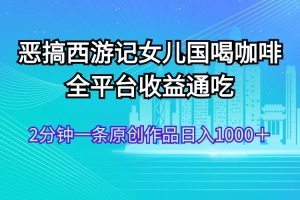 （11985期）恶搞西游记女儿国喝咖啡 全平台收益通吃 2分钟一条原创作品日入1000＋[中创网]