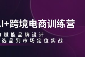 （12624期）AI+跨境电商训练营：AI赋能品牌设计，从选品到市场定位实战[中创网]